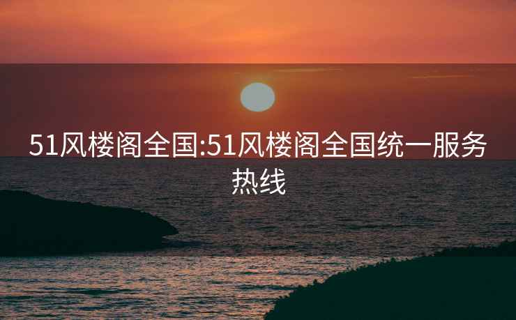 51風(fēng)樓閣全國(guó):51風(fēng)樓閣全國(guó)統(tǒng)一服務(wù)熱線