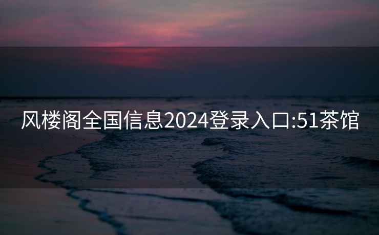 風(fēng)樓閣全國信息2024登錄入口:51茶館