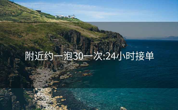 附近約一泡30一次:24小時(shí)接單