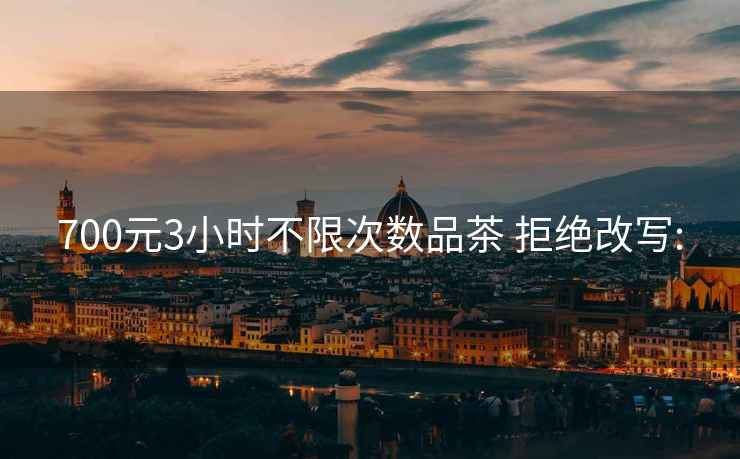 700元3小時(shí)不限次數(shù)品茶 拒絕改寫:
