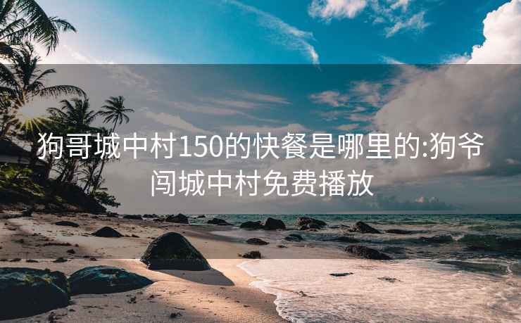 狗哥城中村150的快餐是哪里的:狗爺闖城中村免費播放