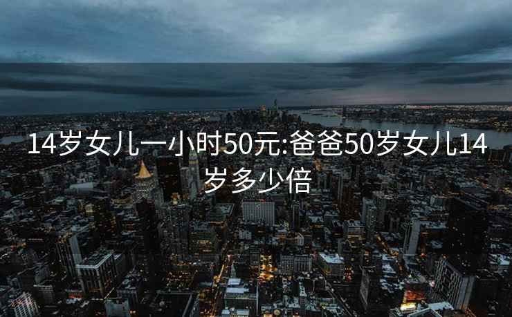 14歲女兒一小時50元:爸爸50歲女兒14歲多少倍