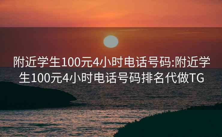 附近學(xué)生100元4小時電話號碼:附近學(xué)生100元4小時電話號碼排名代做TG