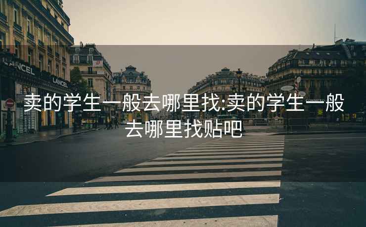 賣的學(xué)生一般去哪里找:賣的學(xué)生一般去哪里找貼吧
