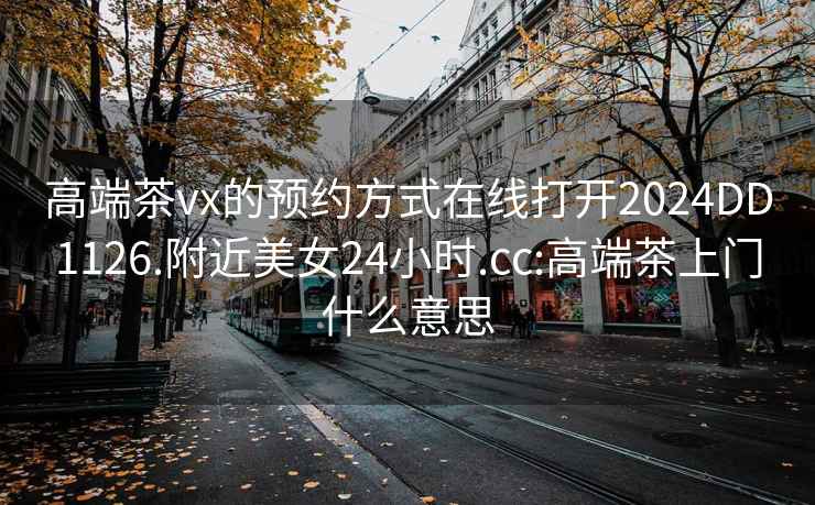高端茶vx的預(yù)約方式在線打開2024DD1126.附近美女24小時(shí).cc:高端茶上門什么意思