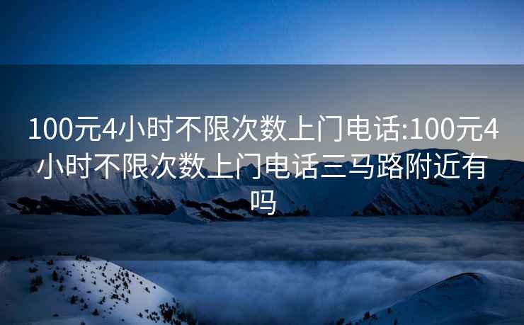 100元4小時不限次數(shù)上門電話:100元4小時不限次數(shù)上門電話三馬路附近有嗎