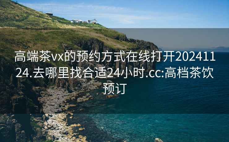 高端茶vx的預約方式在線打開20241124.去哪里找合適24小時.cc:高檔茶飲預訂