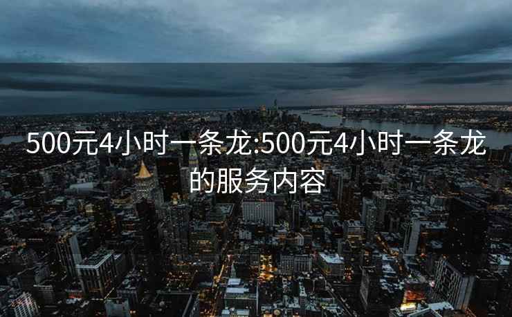 500元4小時(shí)一條龍:500元4小時(shí)一條龍的服務(wù)內(nèi)容