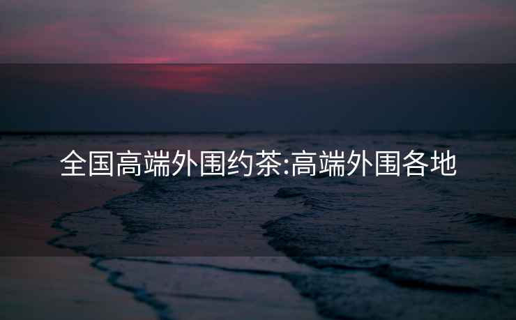 全國高端外圍約茶:高端外圍各地