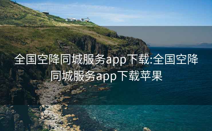 全國空降同城服務app下載:全國空降同城服務app下載蘋果