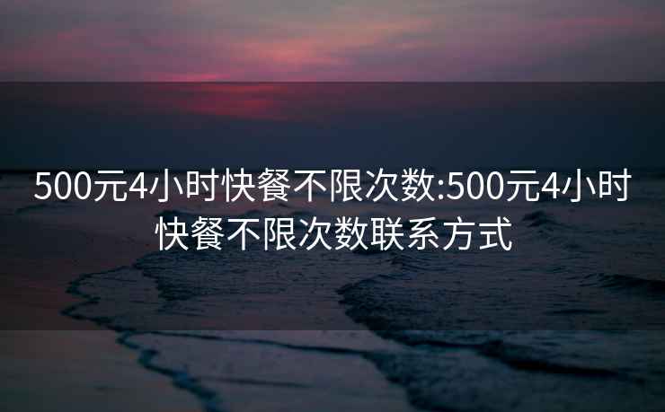 500元4小時(shí)快餐不限次數(shù):500元4小時(shí)快餐不限次數(shù)聯(lián)系方式