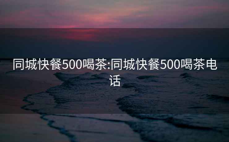 同城快餐500喝茶:同城快餐500喝茶電話