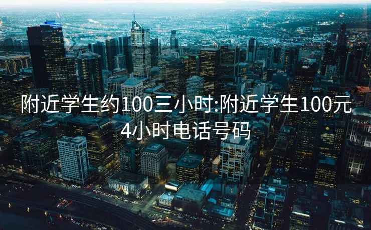 附近學(xué)生約100三小時(shí):附近學(xué)生100元4小時(shí)電話號(hào)碼