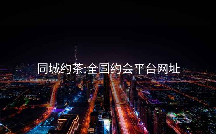 同城約茶:全國(guó)約會(huì)平臺(tái)網(wǎng)址