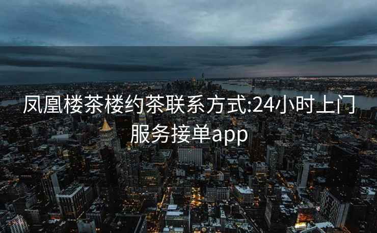 鳳凰樓茶樓約茶聯(lián)系方式:24小時上門服務(wù)接單app