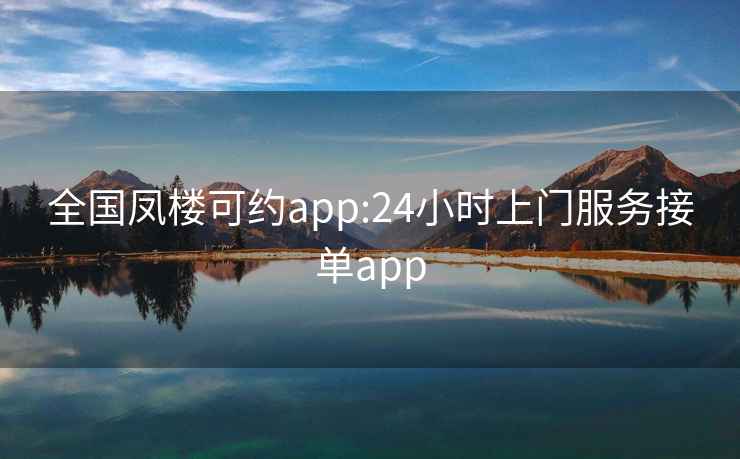 全國鳳樓可約app:24小時上門服務(wù)接單app