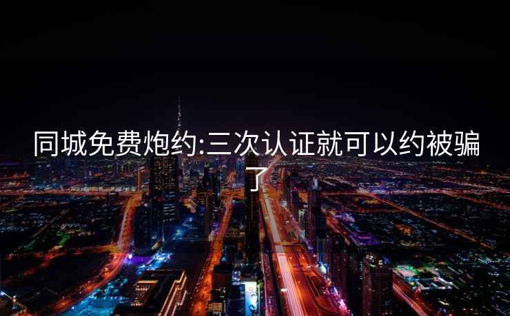 同城免費(fèi)炮約:三次認(rèn)證就可以約被騙了