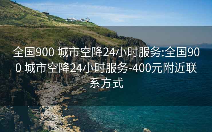 全國900 城市空降24小時(shí)服務(wù):全國900 城市空降24小時(shí)服務(wù)-400元附近聯(lián)系方式