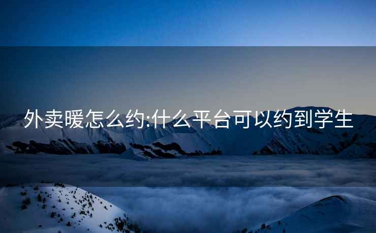外賣暖怎么約:什么平臺可以約到學(xué)生