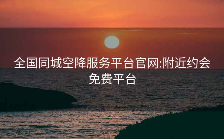 全國同城空降服務(wù)平臺(tái)官網(wǎng):附近約會(huì)免費(fèi)平臺(tái)