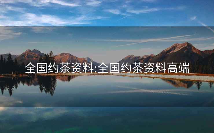 全國(guó)約茶資料:全國(guó)約茶資料高端