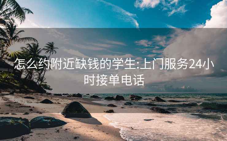 怎么約附近缺錢的學生:上門服務(wù)24小時接單電話