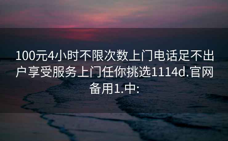 100元4小時不限次數(shù)上門電話足不出戶享受服務(wù)上門任你挑選1114d.官網(wǎng)備用1.中: