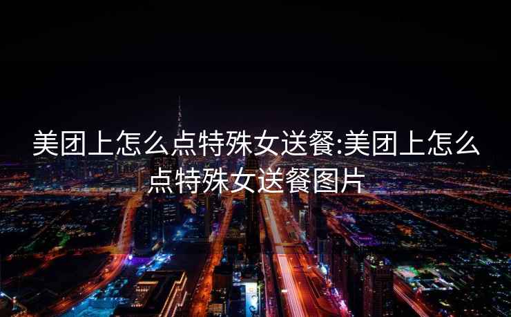 美團上怎么點特殊女送餐:美團上怎么點特殊女送餐圖片