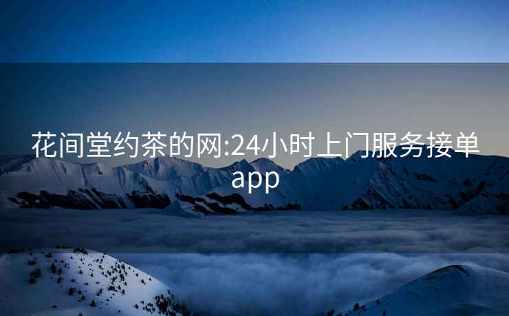 花間堂約茶的網(wǎng):24小時(shí)上門服務(wù)接單app