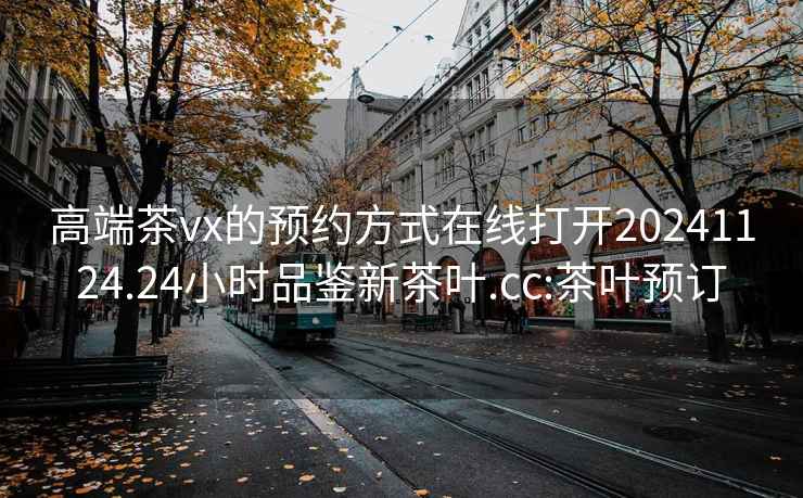 高端茶vx的預(yù)約方式在線打開20241124.24小時品鑒新茶葉.cc:茶葉預(yù)訂
