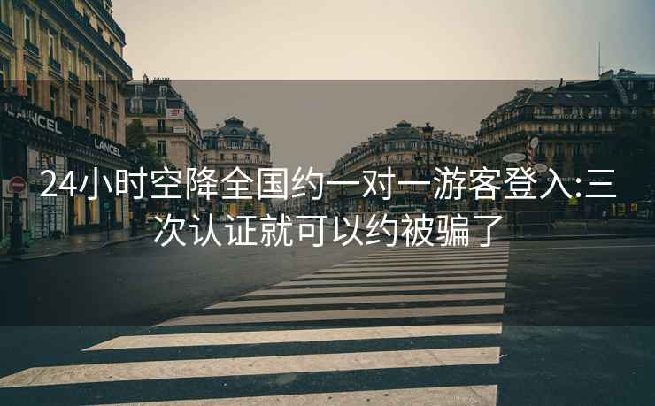 24小時空降全國約一對一游客登入:三次認(rèn)證就可以約被騙了