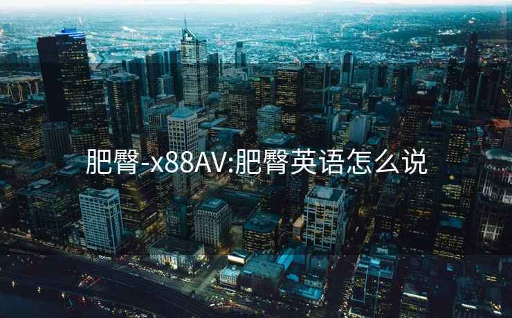 肥臀-x88AV:肥臀英語(yǔ)怎么說(shuō)