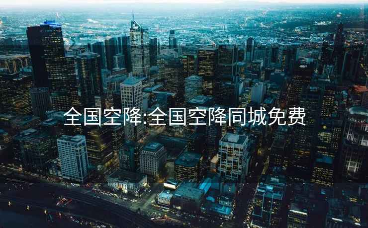 全國(guó)空降:全國(guó)空降同城免費(fèi)