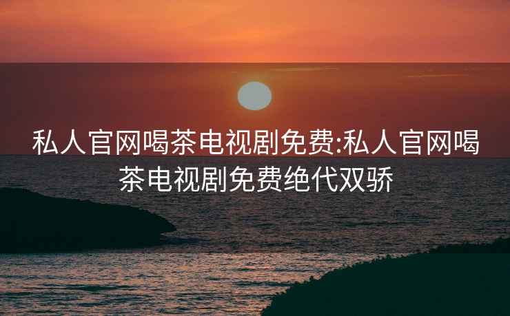 私人官網(wǎng)喝茶電視劇免費:私人官網(wǎng)喝茶電視劇免費絕代雙驕