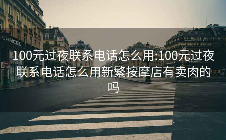 100元過夜聯(lián)系電話怎么用:100元過夜聯(lián)系電話怎么用新繁按摩店有賣肉的嗎