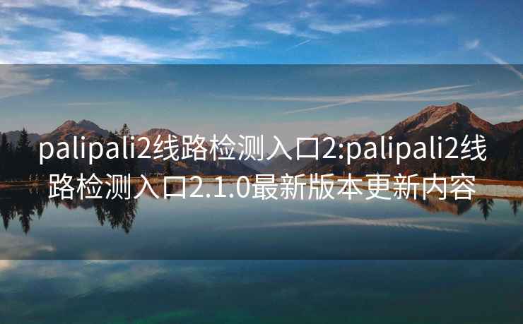 palipali2線路檢測入口2:palipali2線路檢測入口2.1.0最新版本更新內(nèi)容
