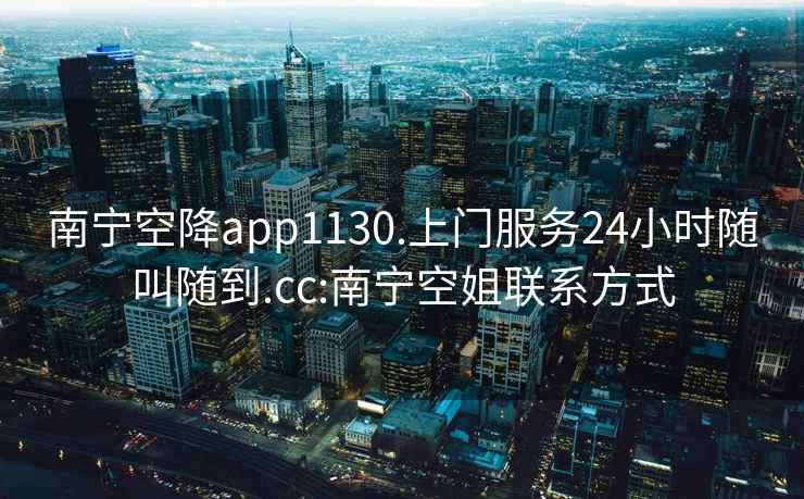 南寧空降app1130.上門服務(wù)24小時隨叫隨到.cc:南寧空姐聯(lián)系方式