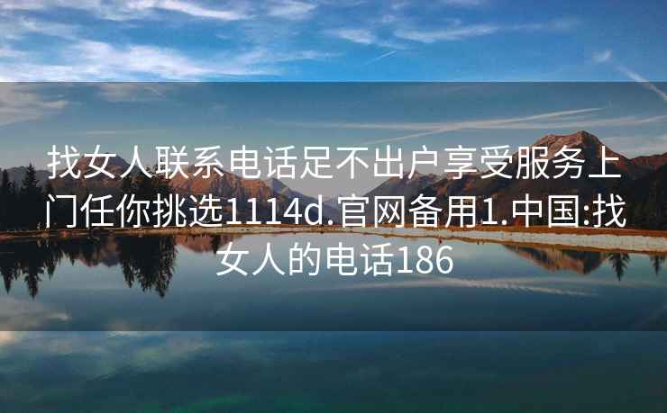 找女人聯(lián)系電話足不出戶享受服務(wù)上門(mén)任你挑選1114d.官網(wǎng)備用1.中國(guó):找女人的電話186
