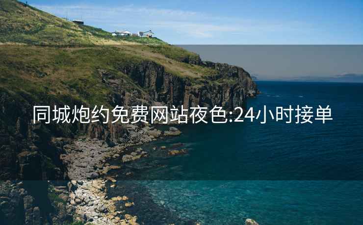 同城炮約免費(fèi)網(wǎng)站夜色:24小時(shí)接單