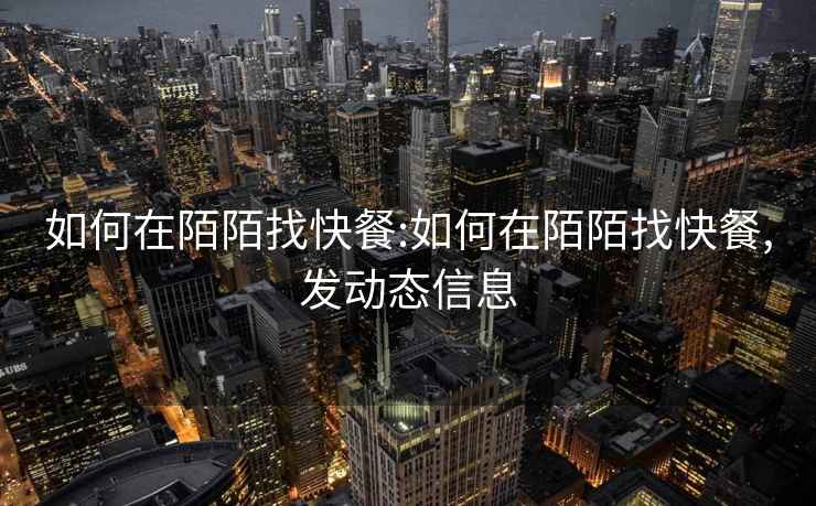 如何在陌陌找快餐:如何在陌陌找快餐,發(fā)動(dòng)態(tài)信息