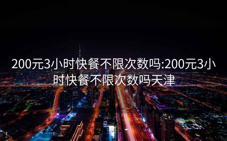 200元3小時(shí)快餐不限次數(shù)嗎:200元3小時(shí)快餐不限次數(shù)嗎天津