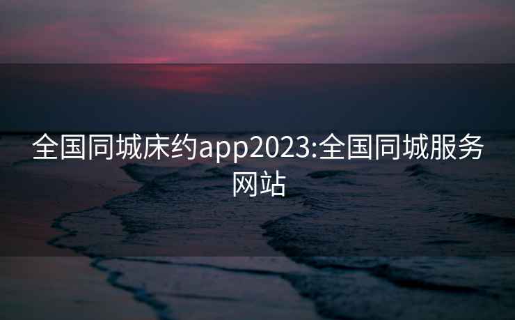 全國(guó)同城床約app2023:全國(guó)同城服務(wù)網(wǎng)站