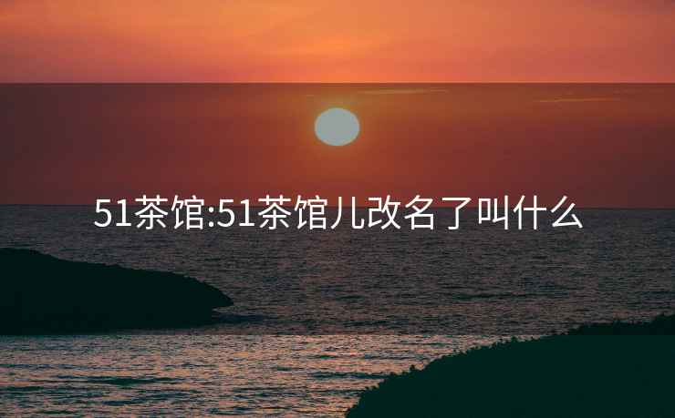51茶館:51茶館兒改名了叫什么
