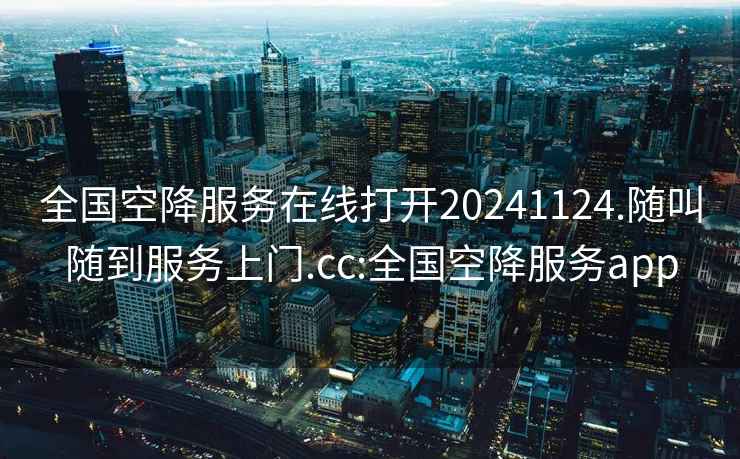 全國空降服務(wù)在線打開20241124.隨叫隨到服務(wù)上門.cc:全國空降服務(wù)app