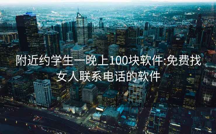 附近約學(xué)生一晚上100塊軟件:免費找女人聯(lián)系電話的軟件