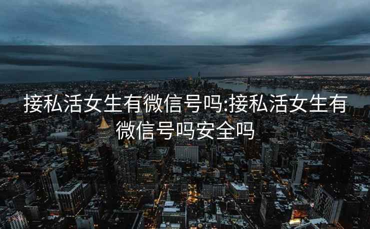 接私活女生有微信號(hào)嗎:接私活女生有微信號(hào)嗎安全嗎