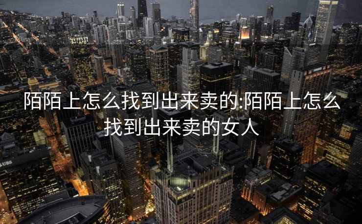 陌陌上怎么找到出來賣的:陌陌上怎么找到出來賣的女人