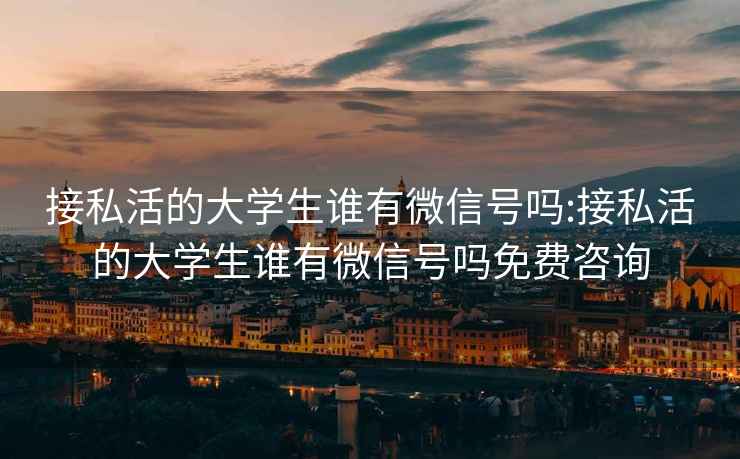 接私活的大學生誰有微信號嗎:接私活的大學生誰有微信號嗎免費咨詢
