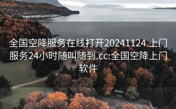 全國(guó)空降服務(wù)在線打開20241124.上門服務(wù)24小時(shí)隨叫隨到.cc:全國(guó)空降上門軟件