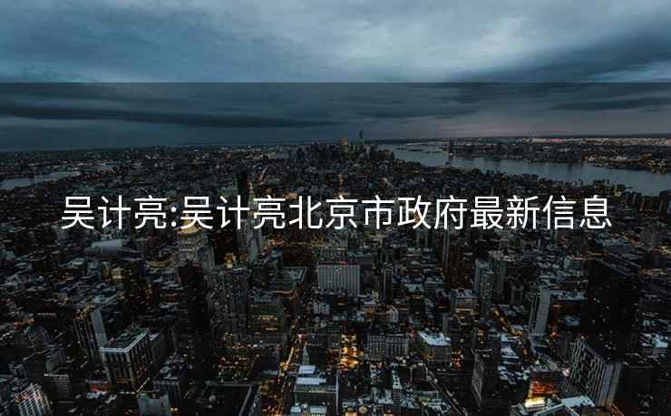 吳計亮:吳計亮北京市政府最新信息